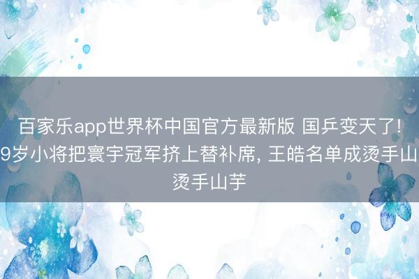 百家乐app世界杯中国官方最新版 国乒变天了! 19岁小将把寰宇冠军挤上替补席， 王皓名单成烫手山芋