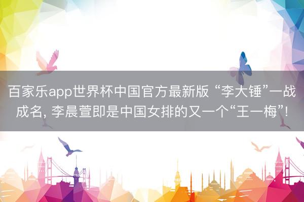 百家乐app世界杯中国官方最新版 “李大锤”一战成名， 李晨萱即是中国女排的又一个“王一梅”!