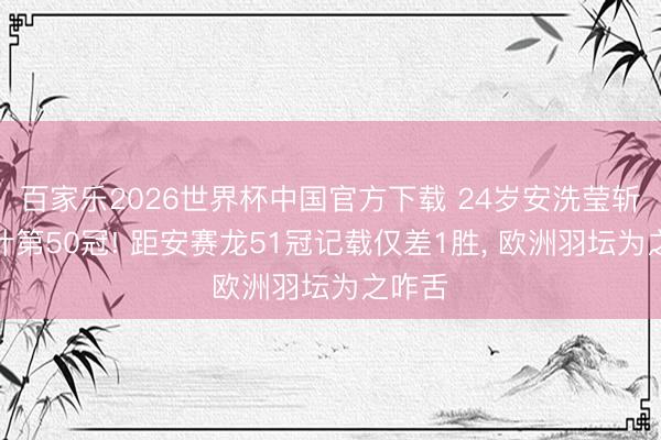 百家乐2026世界杯中国官方下载 24岁安洗莹斩获生计第50冠! 距安赛龙51冠记载仅差1胜， 欧洲羽坛为之咋舌