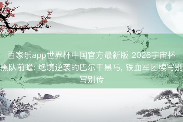 百家乐app世界杯中国官方最新版 2026宇宙杯波黑队前瞻: 绝境逆袭的巴尔干黑马， 铁血军团续写别传