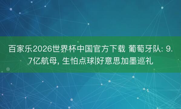 百家乐2026世界杯中国官方下载 葡萄牙队: 9.7亿航母， 生怕点球|好意思加墨巡礼