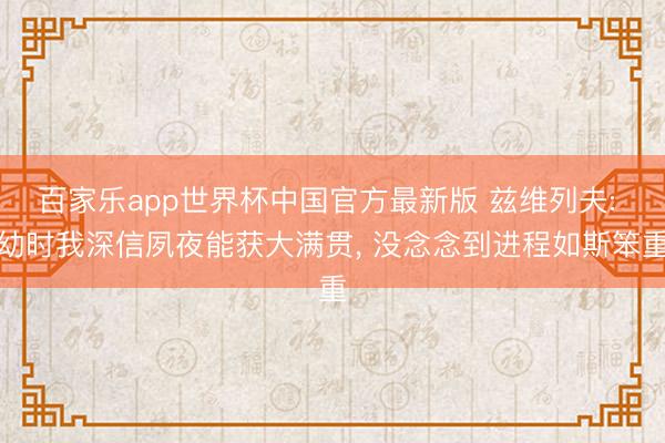 百家乐app世界杯中国官方最新版 兹维列夫: 幼时我深信夙夜能获大满贯， 没念念到进程如斯笨重