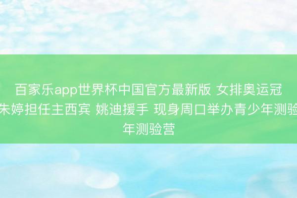 百家乐app世界杯中国官方最新版 女排奥运冠军朱婷担任主西宾 姚迪援手 现身周口举办青少年测验营