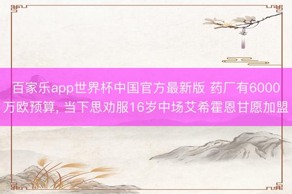 百家乐app世界杯中国官方最新版 药厂有6000万欧预算， 当下思劝服16岁中场艾希霍恩甘愿加盟