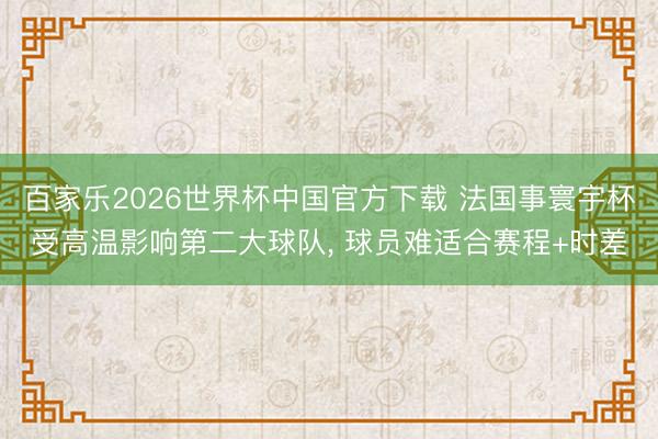 百家乐2026世界杯中国官方下载 法国事寰宇杯受高温影响第二大球队， 球员难适合赛程+时差