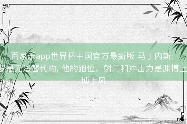 百家乐app世界杯中国官方最新版 马丁内斯: C罗是无法替代的， 他的跑位、射门和冲击力是渊博上风