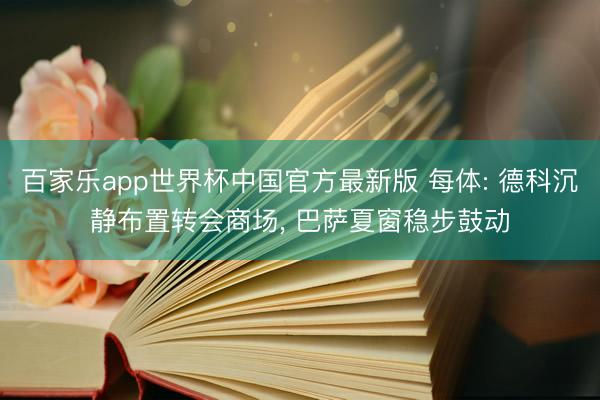百家乐app世界杯中国官方最新版 每体: 德科沉静布置转会商场， 巴萨夏窗稳步鼓动