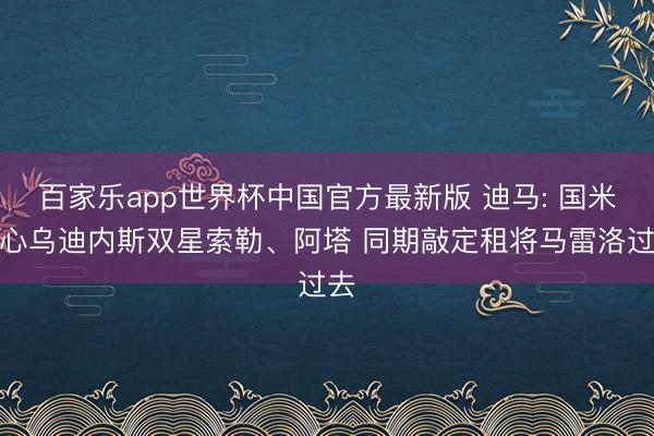 百家乐app世界杯中国官方最新版 迪马: 国米成心乌迪内斯双星索勒、阿塔 同期敲定租将马雷洛过去