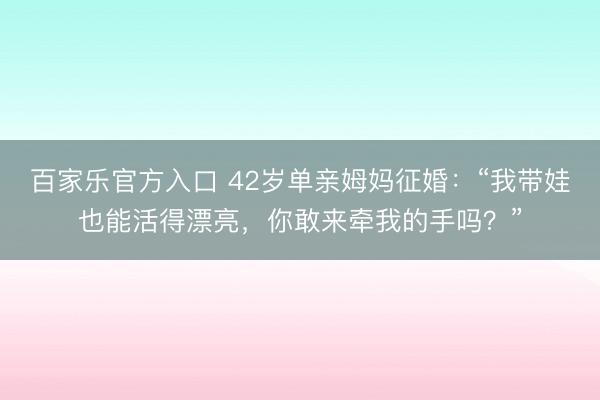 百家乐官方入口 42岁单亲姆妈征婚：“我带娃也能活得漂亮，你敢来牵我的手吗？”