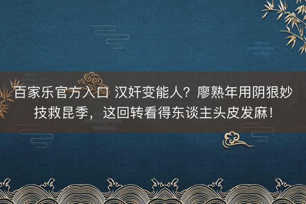百家乐官方入口 汉奸变能人?廖熟年用阴狠妙技救昆季,这回转看得东谈主头皮发麻!