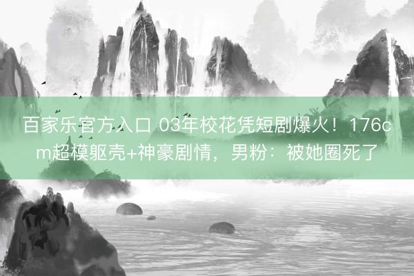 百家乐官方入口 03年校花凭短剧爆火！176cm超模躯壳+神豪剧情，男粉：被她圈死了