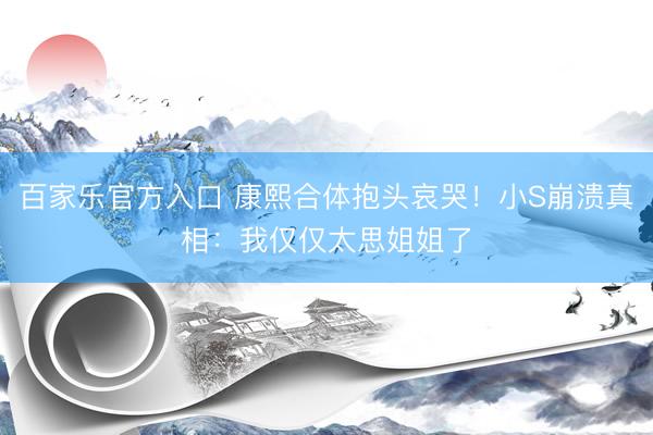百家乐官方入口 康熙合体抱头哀哭！小S崩溃真相：我仅仅太思姐姐了