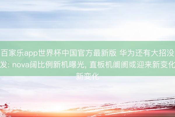 百家乐app世界杯中国官方最新版 华为还有大招没发: nova阔比例新机曝光， 直板机阛阓或迎来新变化