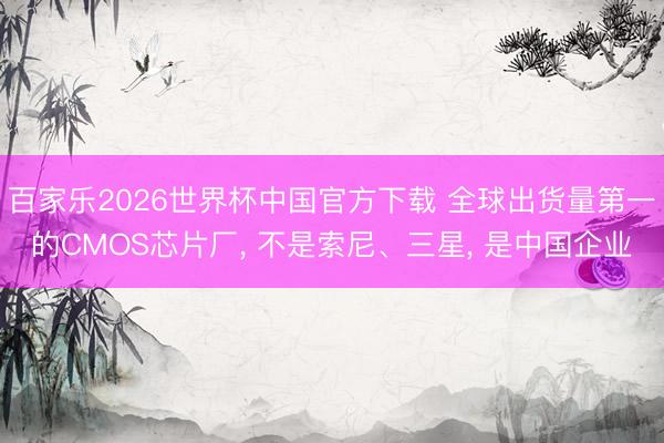 百家乐2026世界杯中国官方下载 全球出货量第一的CMOS芯片厂， 不是索尼、三星， 是中国企业