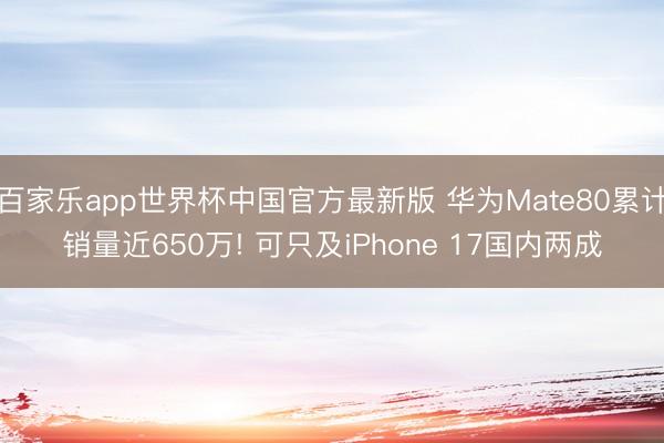 百家乐app世界杯中国官方最新版 华为Mate80累计销量近650万! 可只及iPhone 17国内两成