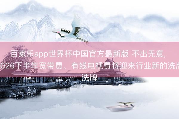 百家乐app世界杯中国官方最新版 不出无意， 2026下半年宽带费、有线电视费将迎来行业新的洗牌