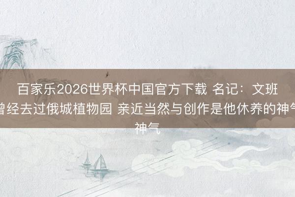 百家乐2026世界杯中国官方下载 名记：文班曾经去过俄城植物园 亲近当然与创作是他休养的神气