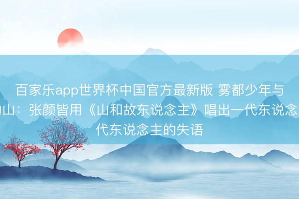 百家乐app世界杯中国官方最新版 雾都少年与千里默的山：张颜皆用《山和故东说念主》唱出一代东说念主的失语
