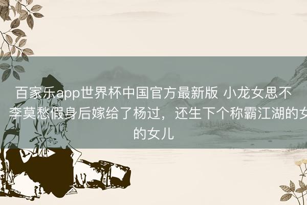 百家乐app世界杯中国官方最新版 小龙女思不到,李莫愁假身后嫁给了杨过,还生下个称霸江湖的女儿