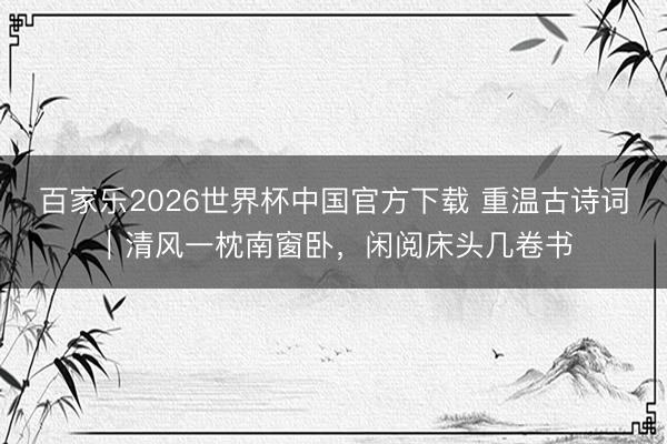 百家乐2026世界杯中国官方下载 重温古诗词｜清风一枕南窗卧，闲阅床头几卷书