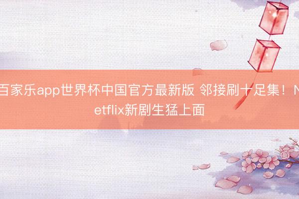 百家乐app世界杯中国官方最新版 邻接刷十足集！Netflix新剧生猛上面