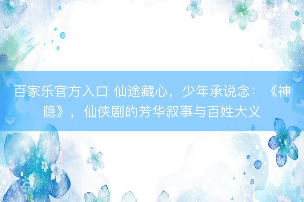 百家乐官方入口 仙途藏心，少年承说念：《神隐》，仙侠剧的芳华叙事与百姓大义