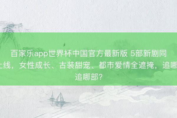 百家乐app世界杯中国官方最新版 5部新剧同天上线，女性成长、古装甜宠、都市爱情全遮掩，追哪部？