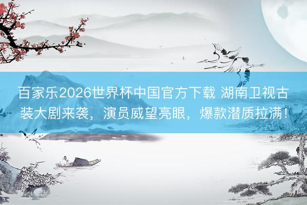百家乐2026世界杯中国官方下载 湖南卫视古装大剧来袭，演员威望亮眼，爆款潜质拉满！