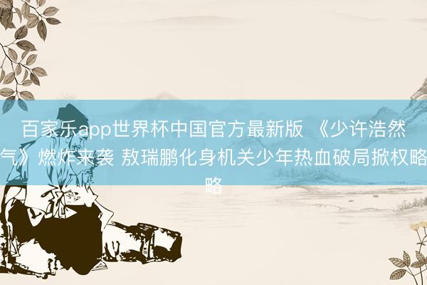 百家乐app世界杯中国官方最新版 《少许浩然气》燃炸来袭 敖瑞鹏化身机关少年热血破局掀权略