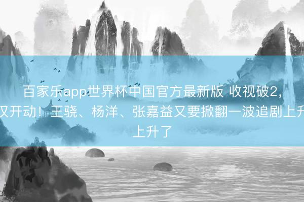 百家乐app世界杯中国官方最新版 收视破2，仅仅开动！王骁、杨洋、张嘉益又要掀翻一波追剧上升了