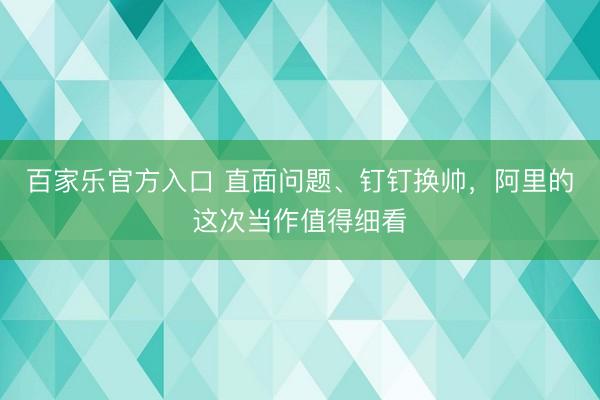 百家乐官方入口 直面问题、钉钉换帅，阿里的这次当作值得细看