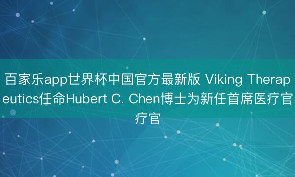 百家乐app世界杯中国官方最新版 Viking Therapeutics任命Hubert C. Chen博士为新任首席医疗官