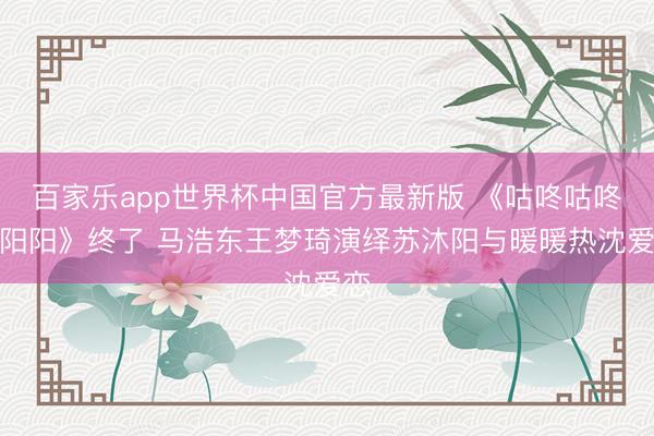 百家乐app世界杯中国官方最新版 《咕咚咕咚暖阳阳》终了 马浩东王梦琦演绎苏沐阳与暖暖热沈爱恋