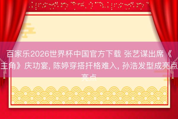 百家乐2026世界杯中国官方下载 张艺谋出席《主角》庆功宴， 陈婷穿搭扞格难入， 孙浩发型成亮点