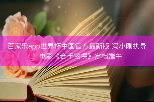 百家乐app世界杯中国官方最新版 冯小刚执导，电影《合手密探》定档端午