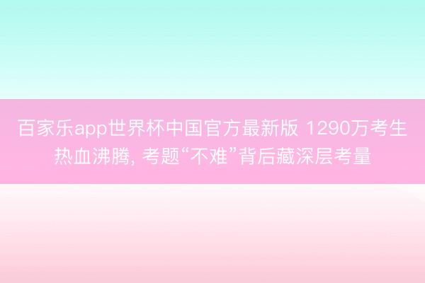 百家乐app世界杯中国官方最新版 1290万考生热血沸腾， 考题“不难”背后藏深层考量