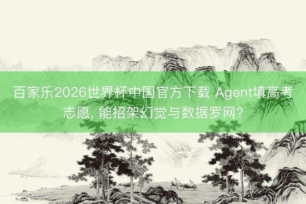 百家乐2026世界杯中国官方下载 Agent填高考志愿， 能招架幻觉与数据罗网?