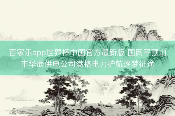 百家乐app世界杯中国官方最新版 国网平顶山市华辰供电公司满格电力护航逐梦征途