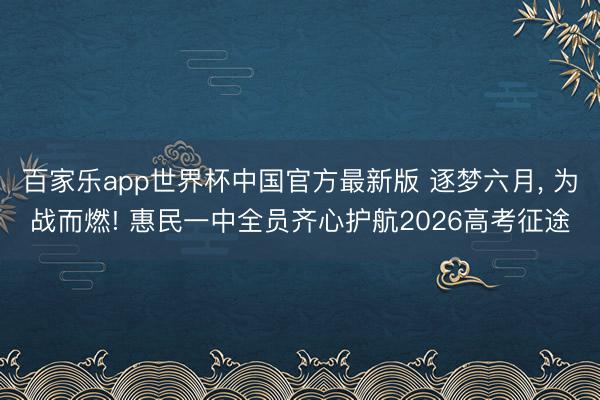 百家乐app世界杯中国官方最新版 逐梦六月， 为战而燃! 惠民一中全员齐心护航2026高考征途