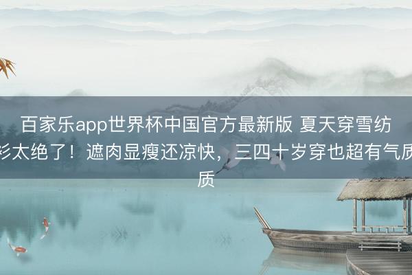 百家乐app世界杯中国官方最新版 夏天穿雪纺衫太绝了!遮肉显瘦还凉快,三四十岁穿也超有气质
