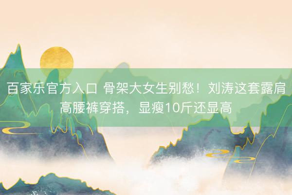 百家乐官方入口 骨架大女生别愁！刘涛这套露肩高腰裤穿搭，显瘦10斤还显高