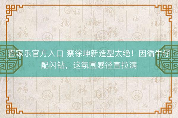百家乐官方入口 蔡徐坤新造型太绝!因循牛仔配闪钻,这氛围感径直拉满
