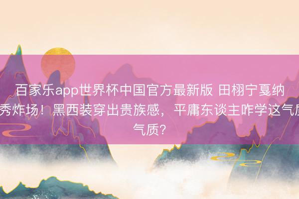 百家乐app世界杯中国官方最新版 田栩宁戛纳首秀炸场！黑西装穿出贵族感，平庸东谈主咋学这气质？