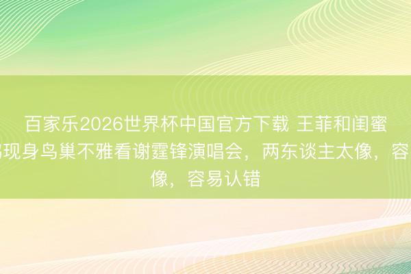 百家乐2026世界杯中国官方下载 王菲和闺蜜俞飞鸿现身鸟巢不雅看谢霆锋演唱会，两东谈主太像，容易认错
