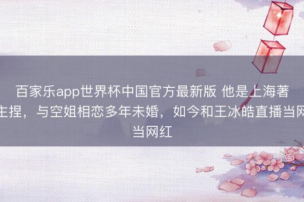百家乐app世界杯中国官方最新版 他是上海著名主捏，与空姐相恋多年未婚，如今和王冰皓直播当网红