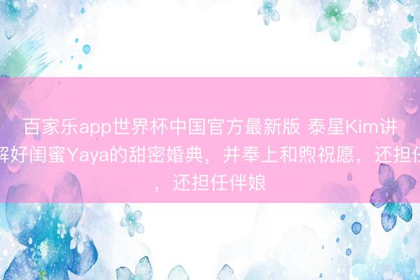 百家乐app世界杯中国官方最新版 泰星Kim讲解注解好闺蜜Yaya的甜密婚典，并奉上和煦祝愿，还担任伴娘