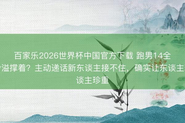 百家乐2026世界杯中国官方下载 跑男14全靠沙溢撑着?主动递话新东谈主接不住,确实让东谈主珍重