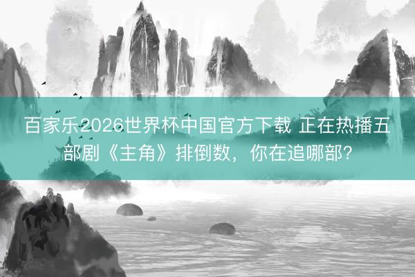 百家乐2026世界杯中国官方下载 正在热播五部剧《主角》排倒数，你在追哪部？