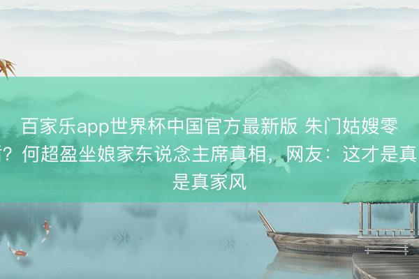 百家乐app世界杯中国官方最新版 朱门姑嫂零矛盾？何超盈坐娘家东说念主席真相，网友：这才是真家风