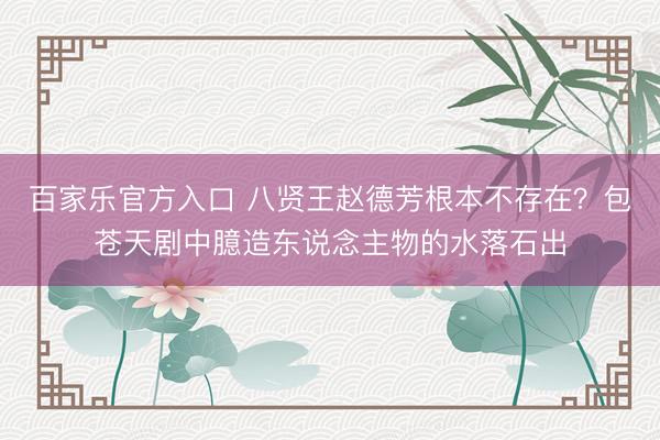 百家乐官方入口 八贤王赵德芳根本不存在？包苍天剧中臆造东说念主物的水落石出